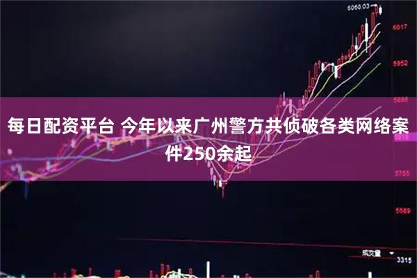 每日配资平台 今年以来广州警方共侦破各类网络案件250余起