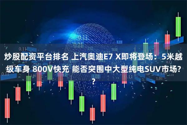 炒股配资平台排名 上汽奥迪E7 X即将登场：5米越级车身 800V快充 能否突围中大型纯电SUV市场?