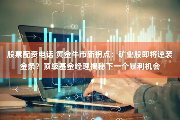 股票配资电话 黄金牛市新拐点:矿业股即将逆袭金条?顶级基金经理揭秘下一个暴利机会