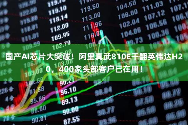 国产AI芯片大突破!阿里真武810E干翻英伟达H20,400家头部客户已在用!