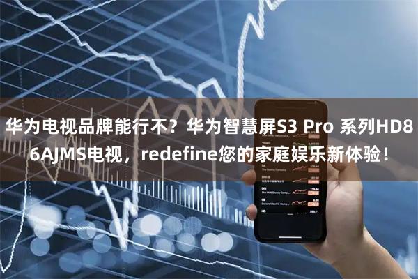 华为电视品牌能行不?华为智慧屏S3 Pro 系列HD86AJMS电视,redefine您的家庭娱乐新体验!