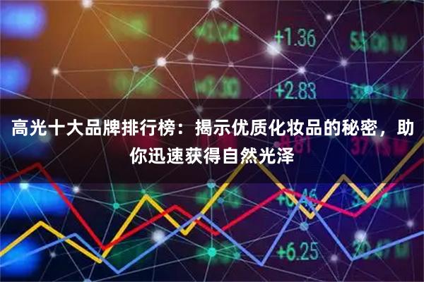 高光十大品牌排行榜：揭示优质化妆品的秘密，助你迅速获得自然光泽