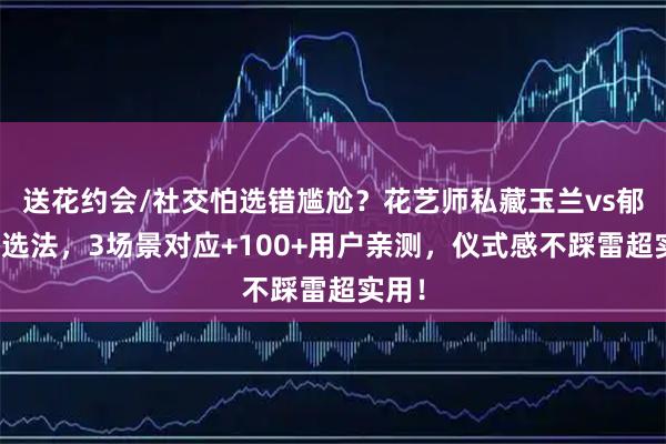 送花约会/社交怕选错尴尬？花艺师私藏玉兰vs郁金香选法，3场景对应+100+用户亲测，仪式感不踩雷超实用！