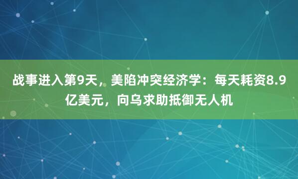战事进入第9天，美陷冲突经济学：每天耗资8.9亿美元，向乌求助抵御无人机