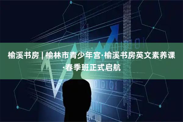 榆溪书房 | 榆林市青少年宫·榆溪书房英文素养课·春季班正式启航