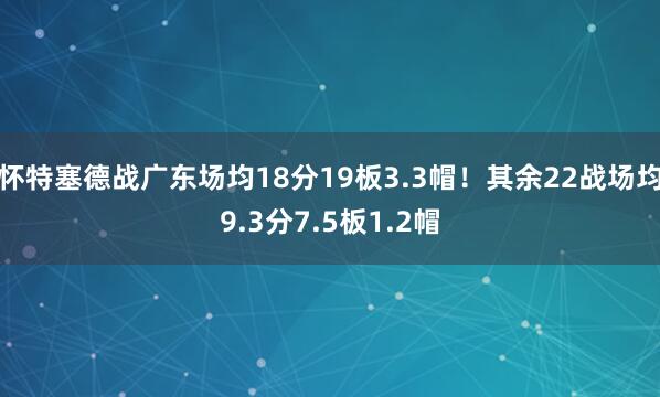 怀特塞德战广东场均18分19板3.3帽！其余22战场均9.3分7.5板1.2帽
