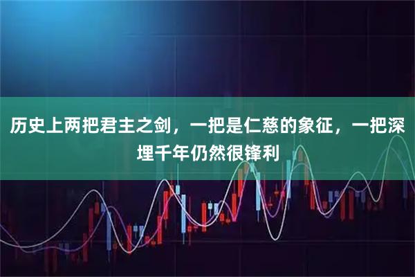 历史上两把君主之剑,一把是仁慈的象征,一把深埋千年仍然很锋利