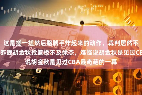 这是搓一搓然后胳膊手炸起来的动作，裁判居然不算犯规，怪不得昨晚胡金秋抢篮板不及徐杰，难怪说胡金秋是见过CBA最奇葩的一幕