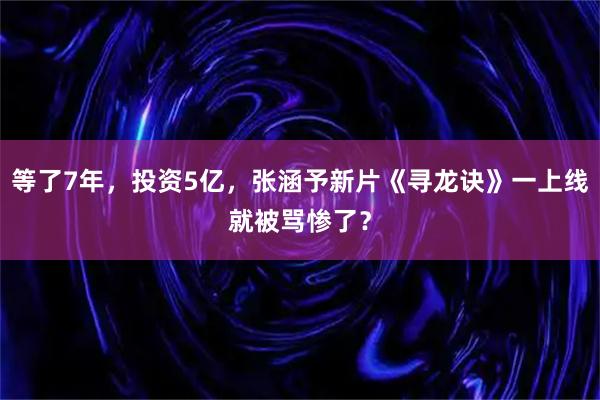 等了7年，投资5亿，张涵予新片《寻龙诀》一上线就被骂惨了？