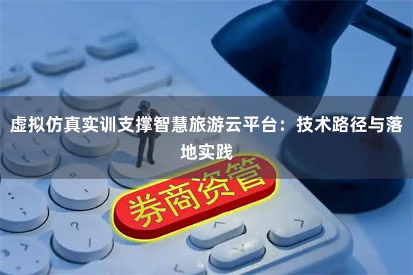 虚拟仿真实训支撑智慧旅游云平台：技术路径与落地实践
