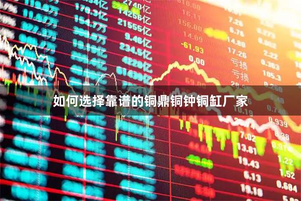 如何选择靠谱的铜鼎铜钟铜缸厂家
