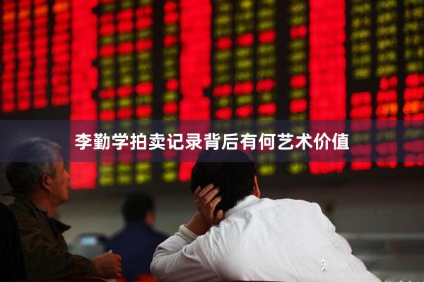 李勤学拍卖记录背后有何艺术价值