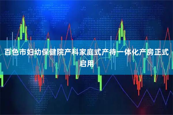百色市妇幼保健院产科家庭式产待一体化产房正式启用