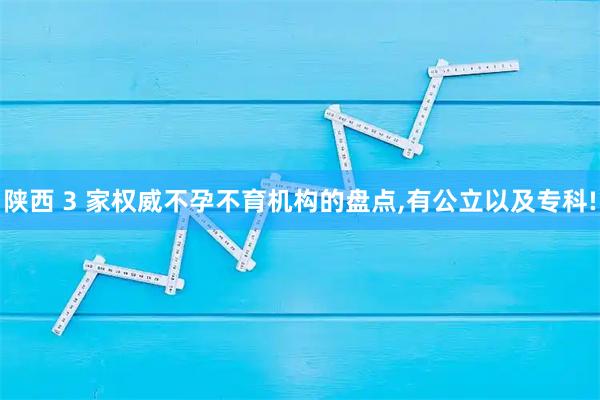 陕西 3 家权威不孕不育机构的盘点,有公立以及专科!