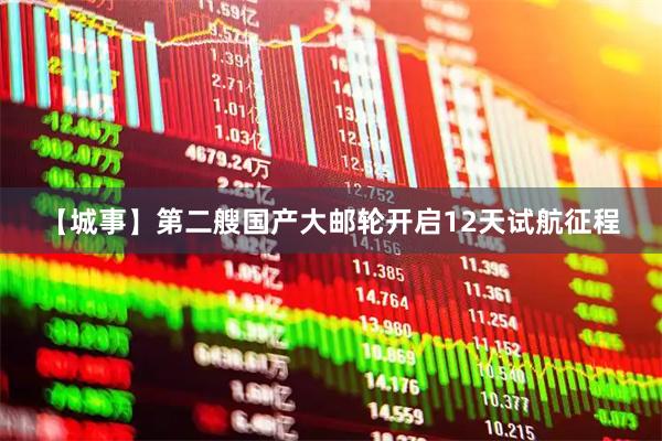 【城事】第二艘国产大邮轮开启12天试航征程