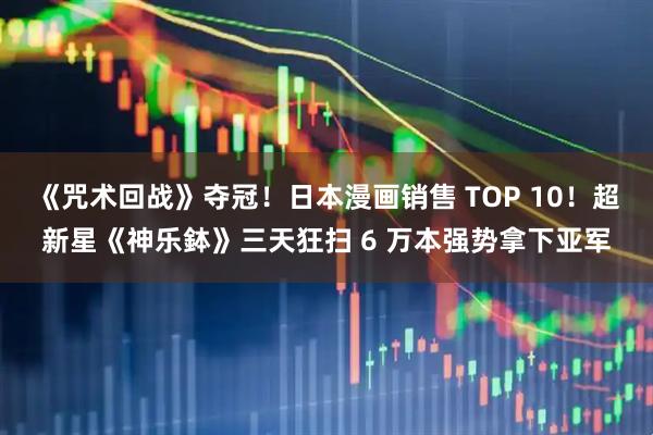 《咒术回战》夺冠!日本漫画销售 TOP 10!超新星《神乐鉢》三天狂扫 6 万本强势拿下亚军