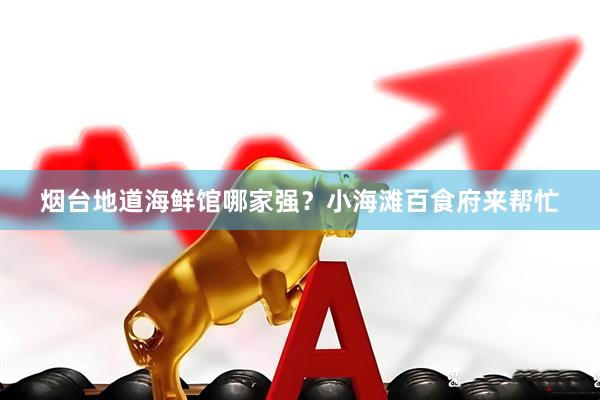 烟台地道海鲜馆哪家强?小海滩百食府来帮忙