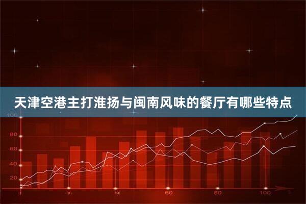 天津空港主打淮扬与闽南风味的餐厅有哪些特点