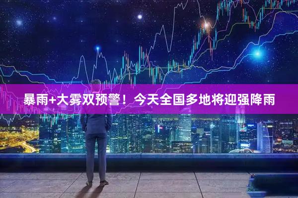 暴雨+大雾双预警！今天全国多地将迎强降雨