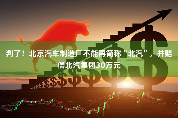 判了！北京汽车制造厂不能再简称“北汽”，并赔偿北汽集团30万元