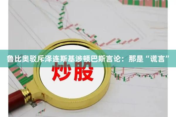 鲁比奥驳斥泽连斯基涉顿巴斯言论：那是“谎言”