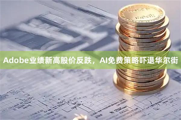 Adobe业绩新高股价反跌，AI免费策略吓退华尔街