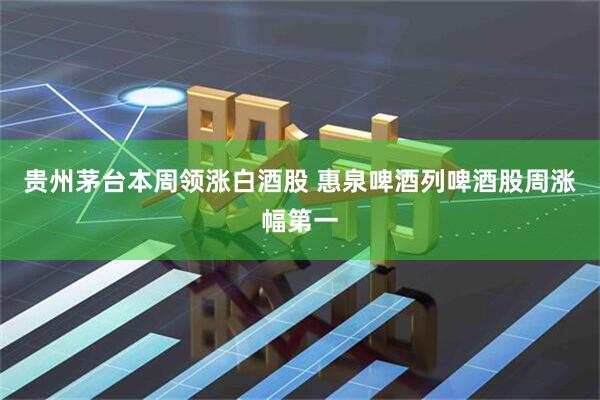 贵州茅台本周领涨白酒股 惠泉啤酒列啤酒股周涨幅第一
