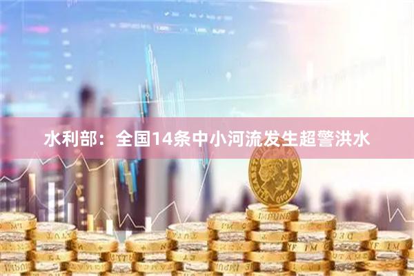 水利部：全国14条中小河流发生超警洪水