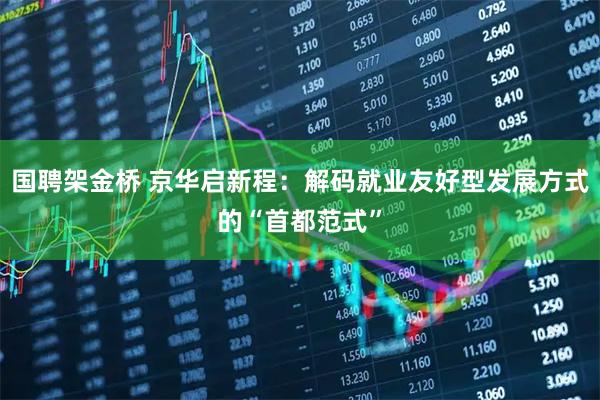 国聘架金桥 京华启新程：解码就业友好型发展方式的“首都范式”