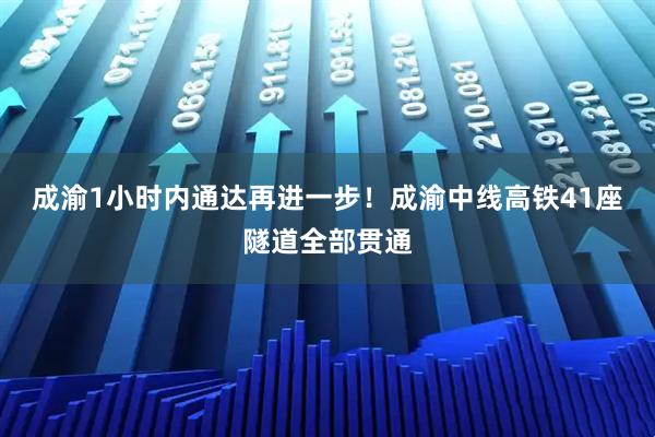 成渝1小时内通达再进一步!成渝中线高铁41座隧道全部贯通