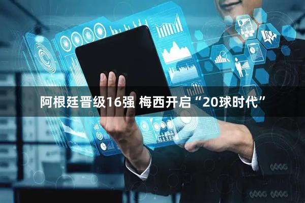 阿根廷晋级16强 梅西开启“20球时代”