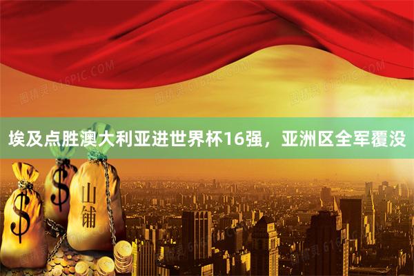 埃及点胜澳大利亚进世界杯16强，亚洲区全军覆没
