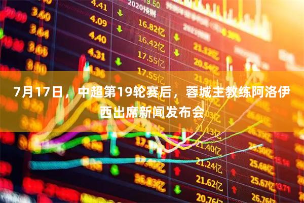 7月17日,中超第19轮赛后,蓉城主教练阿洛伊西出席新闻发布会