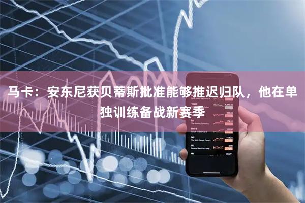 马卡:安东尼获贝蒂斯批准能够推迟归队,他在单独训练备战新赛季