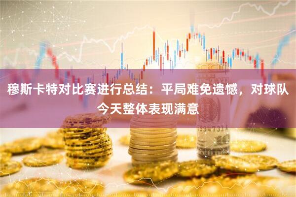 穆斯卡特对比赛进行总结：平局难免遗憾，对球队今天整体表现满意
