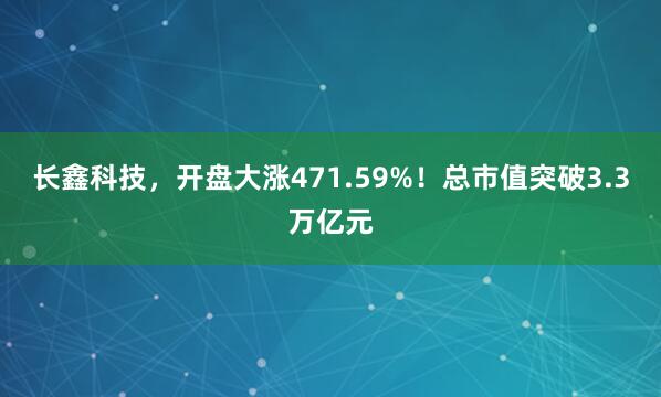 长鑫科技，开盘大涨471.59%！总市值突破3.3万亿元