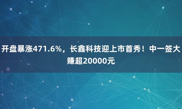 开盘暴涨471.6%，长鑫科技迎上市首秀！中一签大赚超20000元