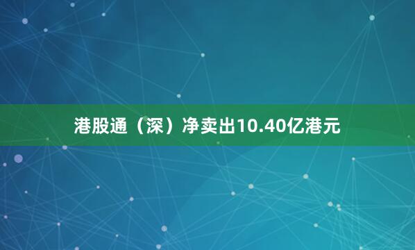 港股通（深）净卖出10.40亿港元