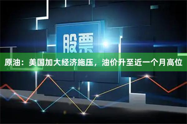 原油：美国加大经济施压，油价升至近一个月高位